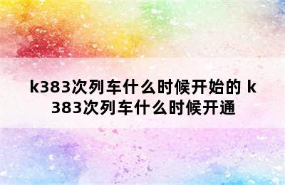 k383次列车什么时候开始的 k383次列车什么时候开通